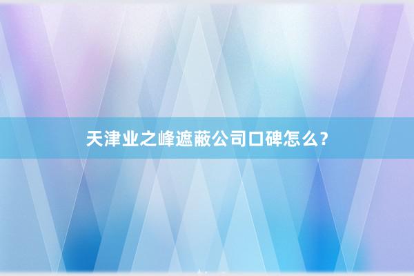 天津业之峰遮蔽公司口碑怎么？