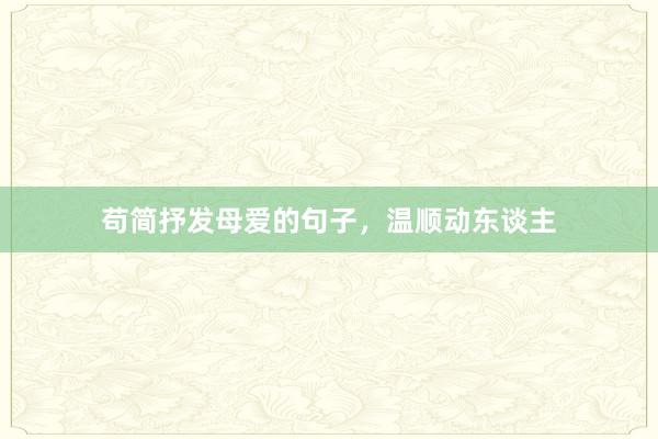 苟简抒发母爱的句子，温顺动东谈主