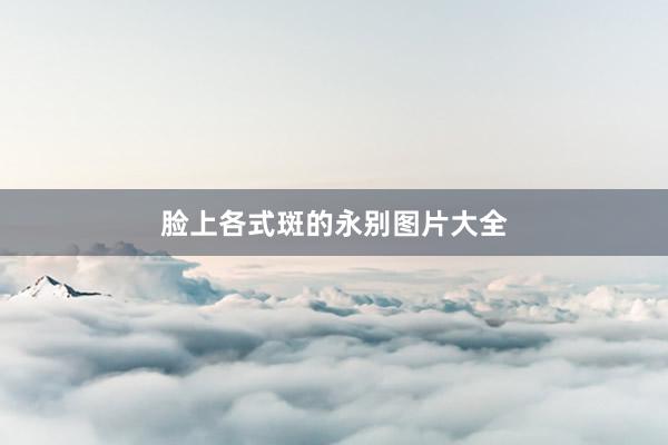 脸上各式斑的永别图片大全