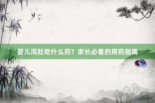 婴儿泻肚吃什么药？家长必看的用药指南