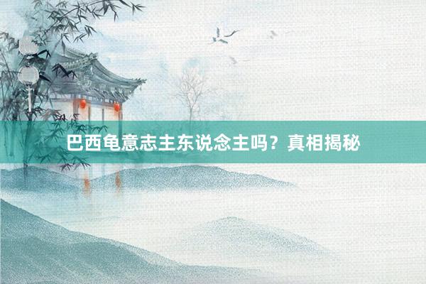 巴西龟意志主东说念主吗？真相揭秘