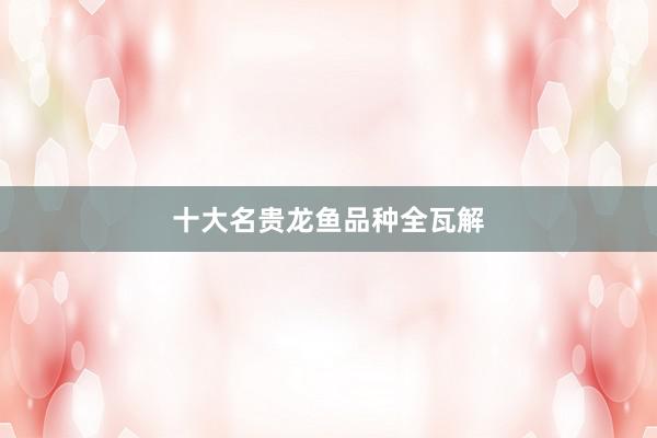 十大名贵龙鱼品种全瓦解